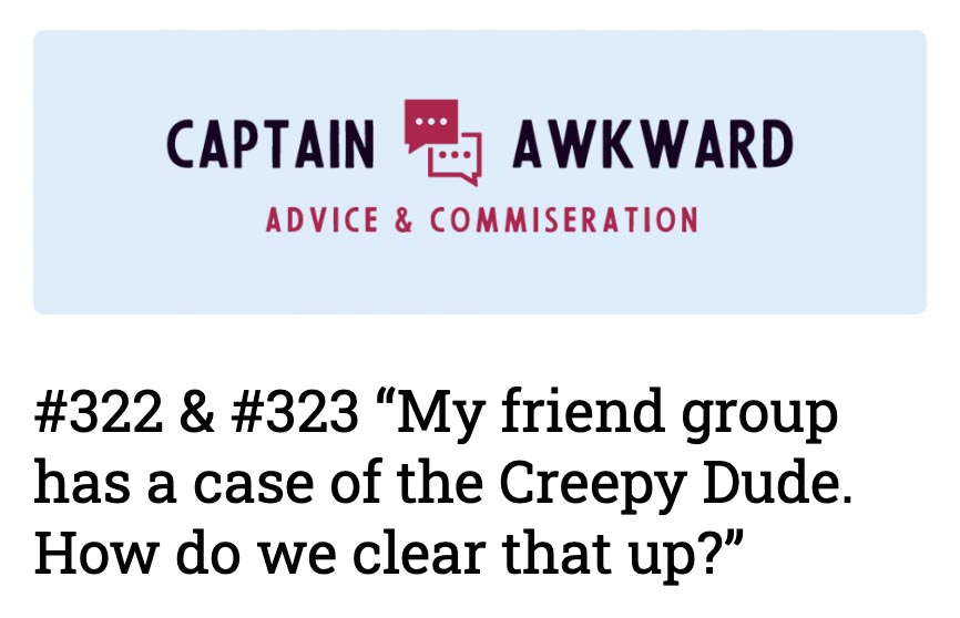 Captain Awkward blog: “My friend group has a case of the Creepy Dude. How do we clear that up?”